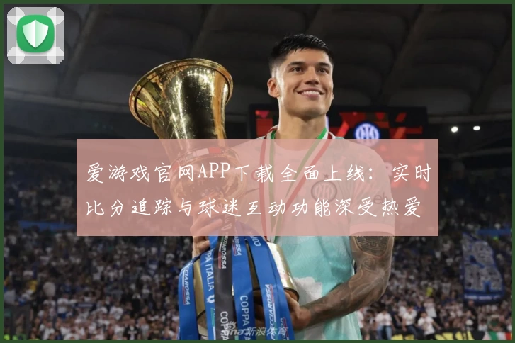 爱游戏官网APP下载全面上线：实时比分追踪与球迷互动功能深受热爱