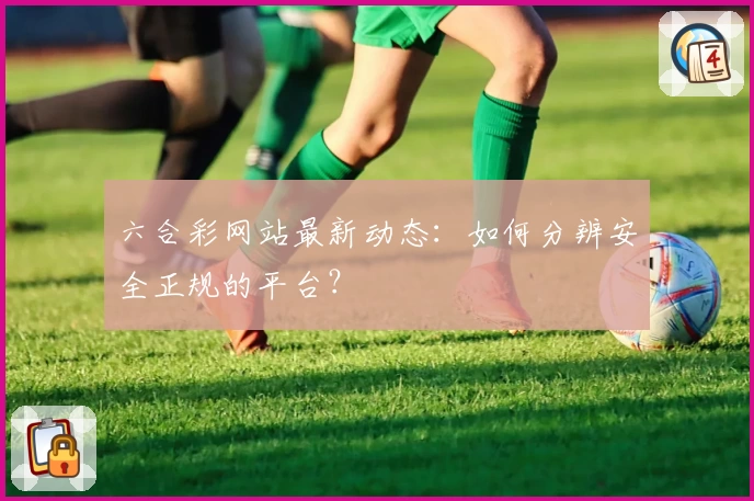 六合彩网站最新动态：如何分辨安全正规的平台？