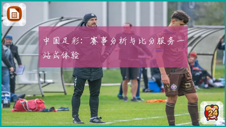 中国足彩：赛事分析与比分服务一站式体验