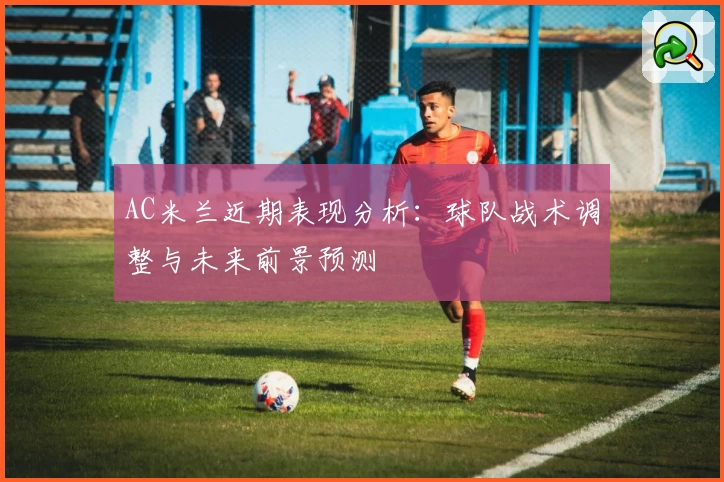 AC米兰近期表现分析：球队战术调整与未来前景预测