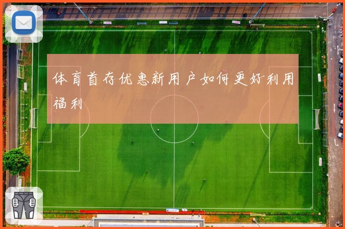 体育首存优惠新用户如何更好利用福利