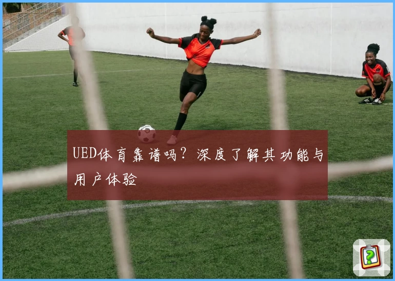 UED体育靠谱吗？深度了解其功能与用户体验