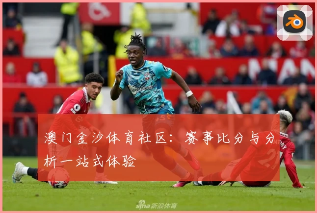 澳门金沙体育社区：赛事比分与分析一站式体验