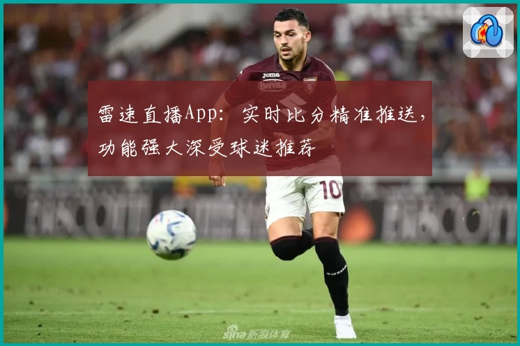 雷速直播App：实时比分精准推送，功能强大深受球迷推荐
