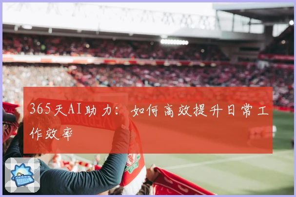 365天AI助力：如何高效提升日常工作效率