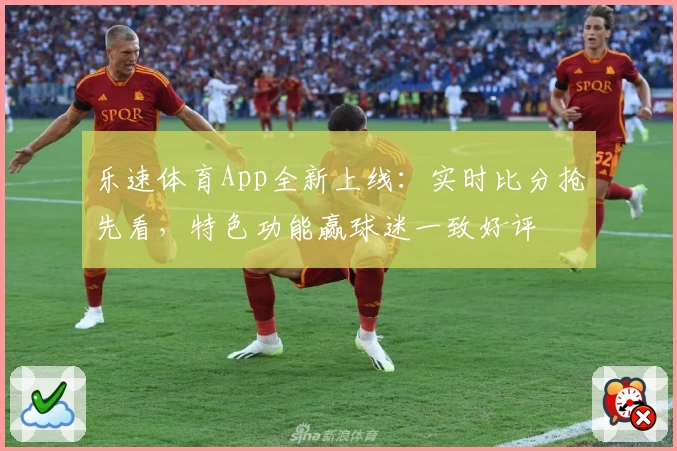 乐速体育App全新上线：实时比分抢先看，特色功能赢球迷一致好评