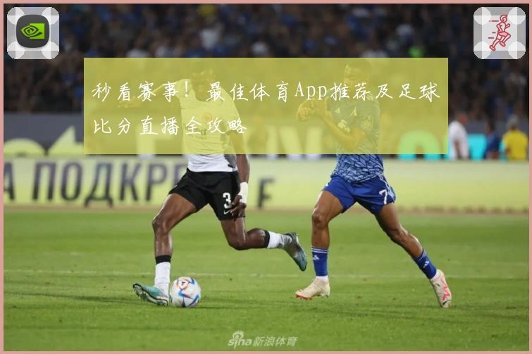 秒看赛事！最佳体育App推荐及足球比分直播全攻略