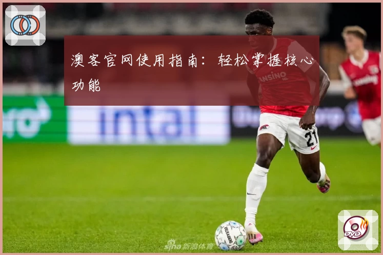 澳客官网使用指南：轻松掌握核心功能