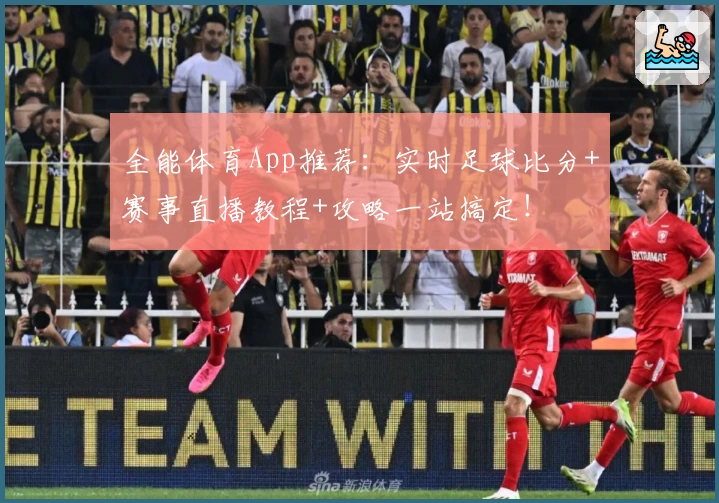 全能体育App推荐：实时足球比分+赛事直播教程+攻略一站搞定！
