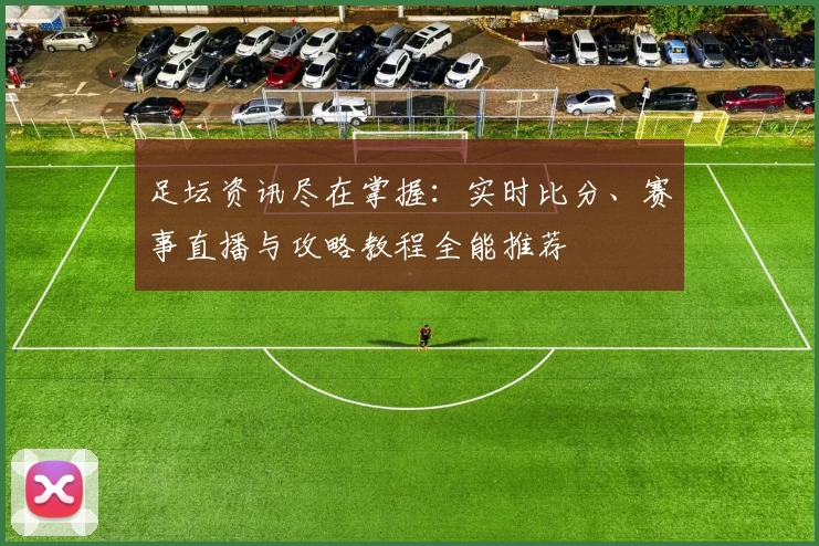 足坛资讯尽在掌握：实时比分、赛事直播与攻略教程全能推荐
