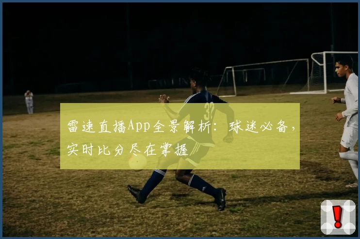 雷速直播App全景解析：球迷必备，实时比分尽在掌握