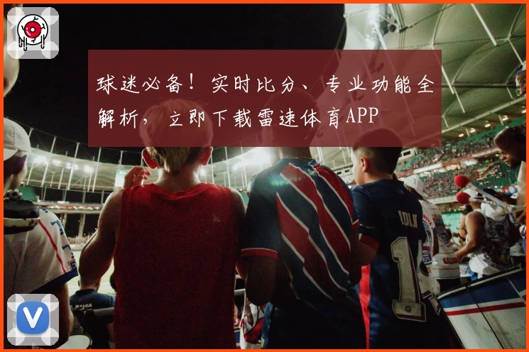 球迷必备！实时比分、专业功能全解析，立即下载雷速体育APP