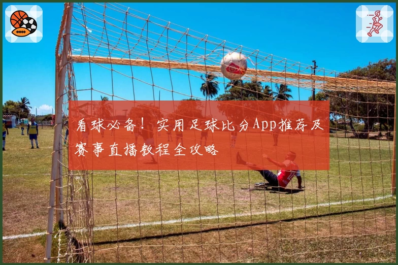 看球必备！实用足球比分App推荐及赛事直播教程全攻略