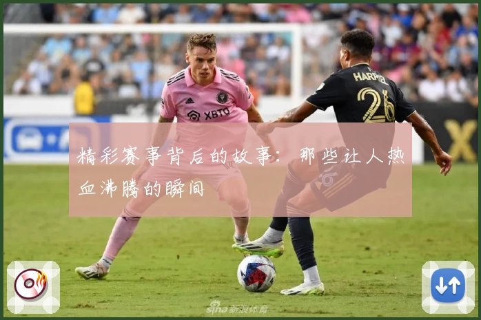 精彩赛事背后的故事：那些让人热血沸腾的瞬间