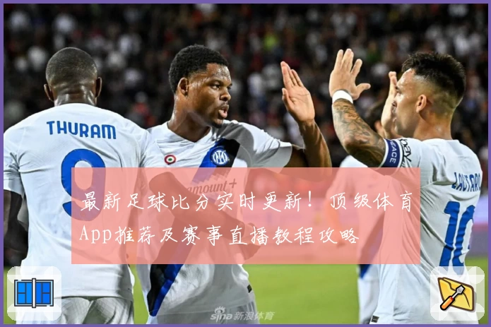 最新足球比分实时更新！顶级体育App推荐及赛事直播教程攻略