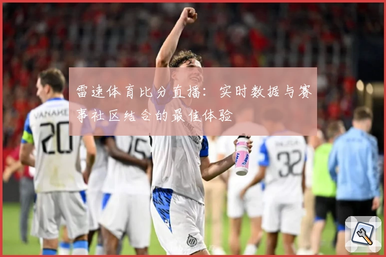 雷速体育比分直播：实时数据与赛事社区结合的最佳体验