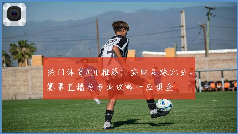 热门体育App推荐：实时足球比分、赛事直播与专业攻略一应俱全