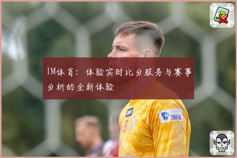IM体育：体验实时比分服务与赛事分析的全新体验