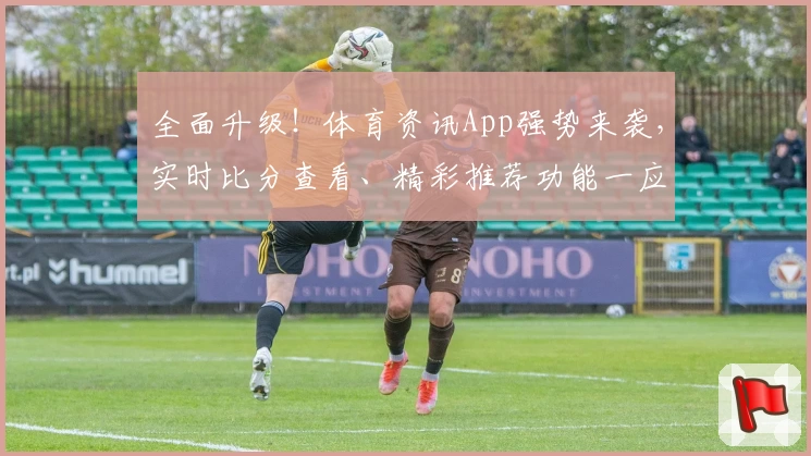 全面升级！体育资讯App强势来袭，实时比分查看、精彩推荐功能一应俱全