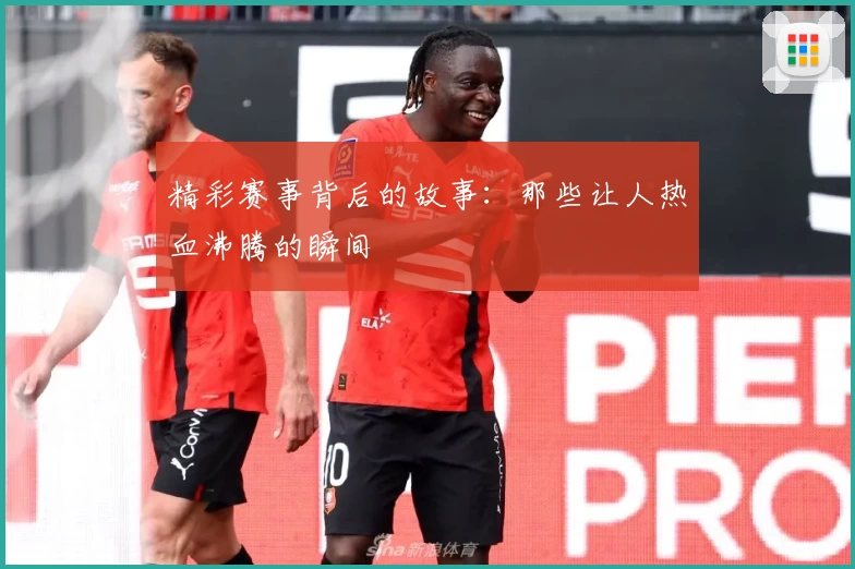 精彩赛事背后的故事：那些让人热血沸腾的瞬间