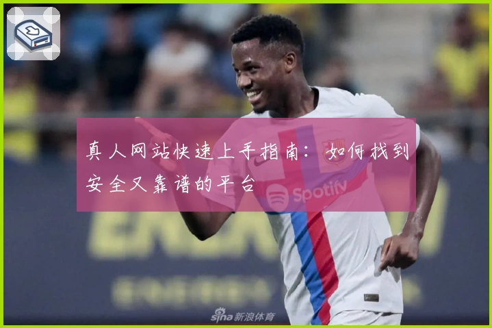 真人网站快速上手指南：如何找到安全又靠谱的平台