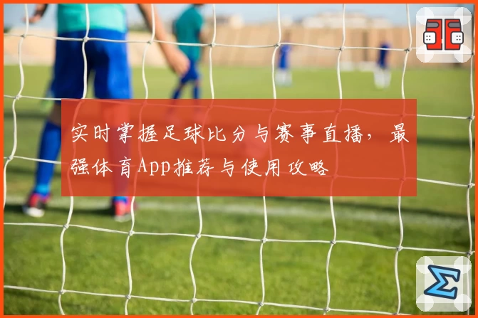 实时掌握足球比分与赛事直播，最强体育App推荐与使用攻略