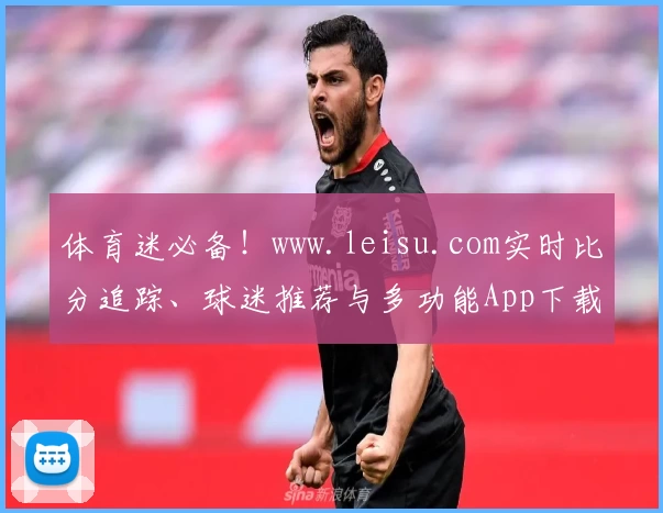 体育迷必备！www.leisu.com实时比分追踪、球迷推荐与多功能App下载指南