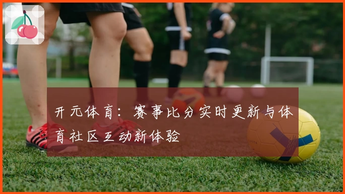 开元体育:赛事比分实时更新与体育社区互动新体验