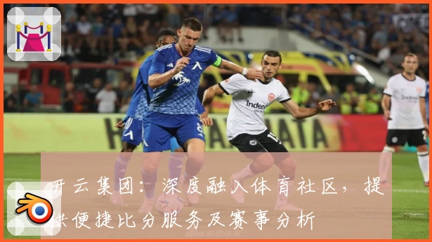 开云集团：深度融入体育社区，提供便捷比分服务及赛事分析