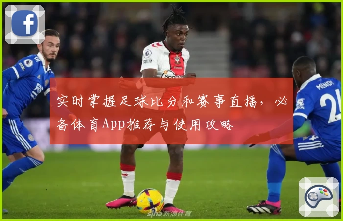 实时掌握足球比分和赛事直播，必备体育App推荐与使用攻略