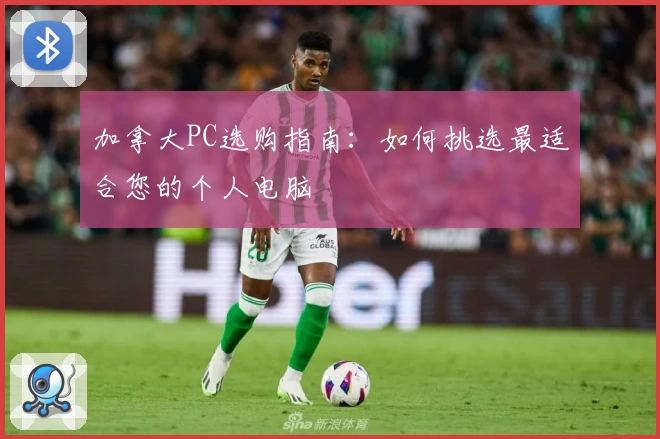 加拿大PC选购指南：如何挑选最适合您的个人电脑