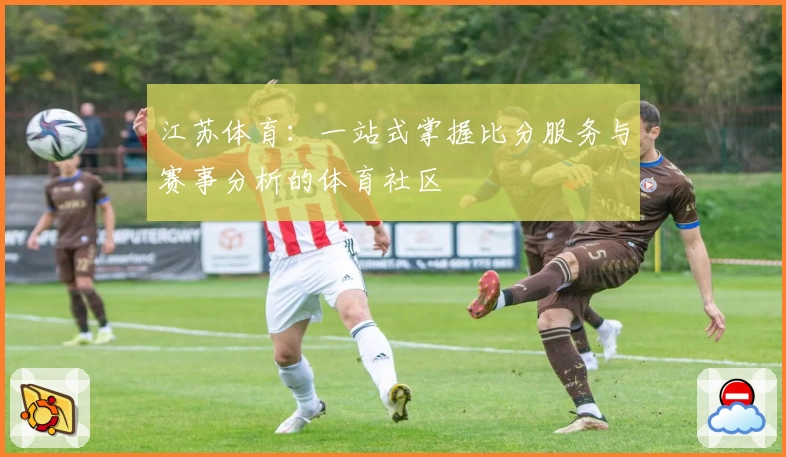 江苏体育：一站式掌握比分服务与赛事分析的体育社区