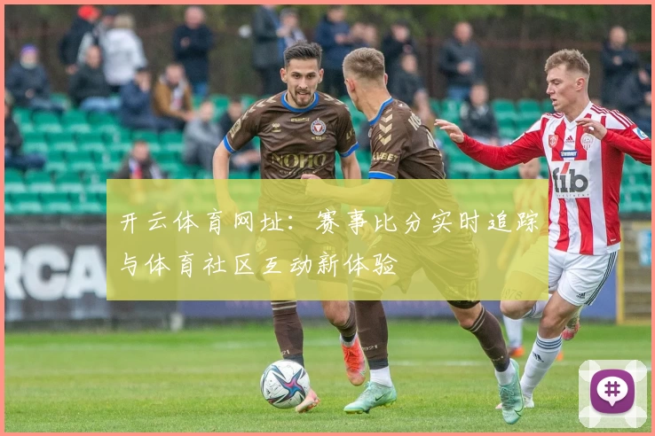 开云体育网址：赛事比分实时追踪与体育社区互动新体验