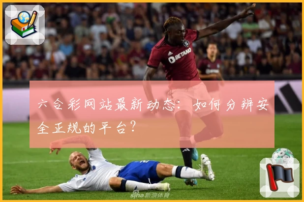 六合彩网站最新动态：如何分辨安全正规的平台？