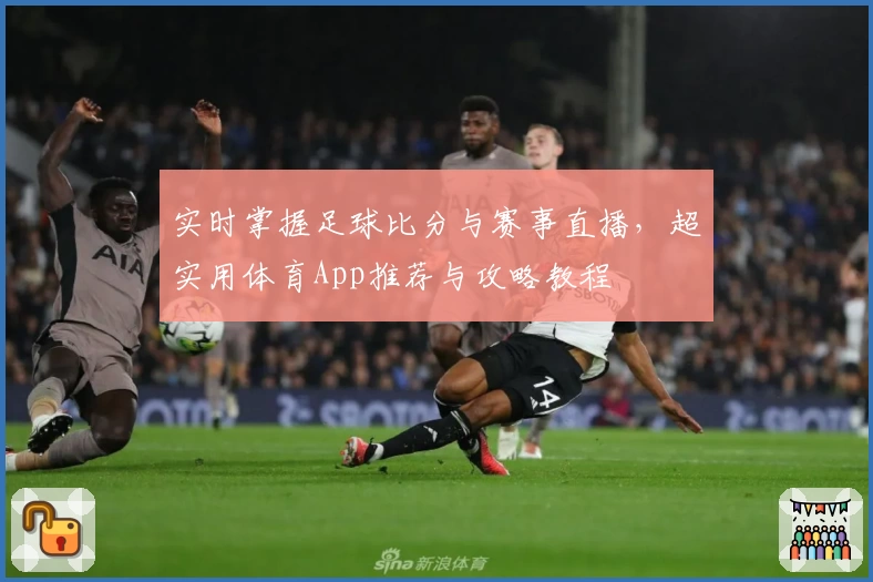实时掌握足球比分与赛事直播，超实用体育App推荐与攻略教程