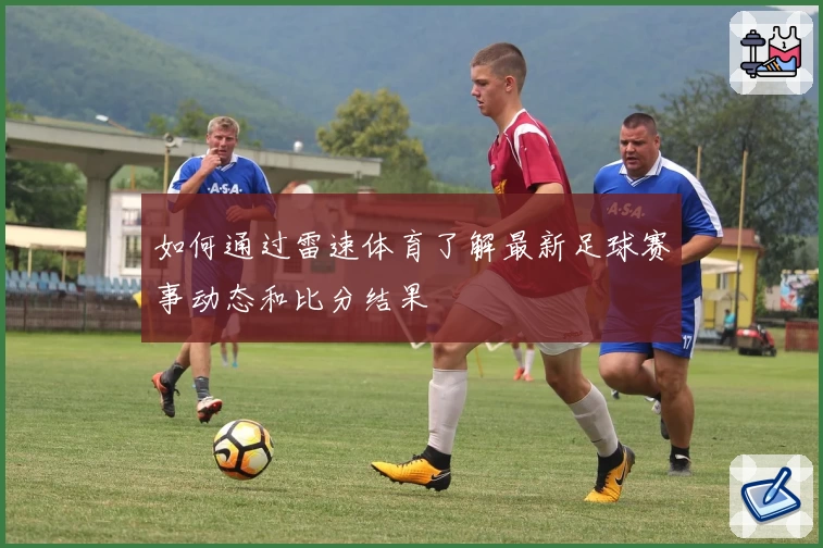 如何通过雷速体育了解最新足球赛事动态和比分结果