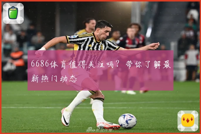6686体育值得关注吗？带你了解最新热门动态