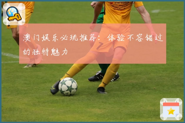 澳门娱乐必玩推荐：体验不容错过的独特魅力