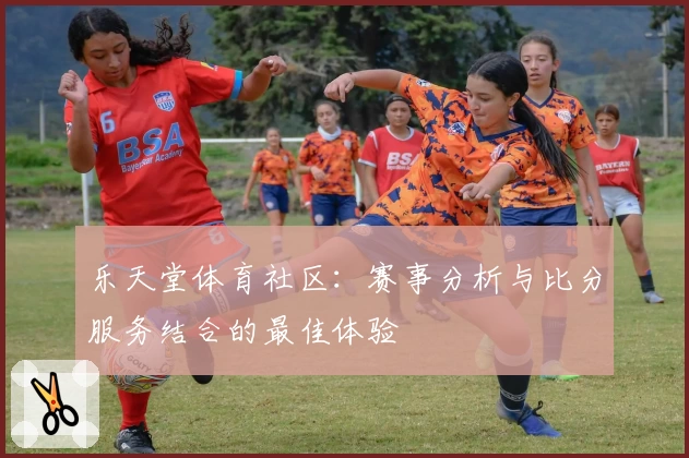 乐天堂体育社区：赛事分析与比分服务结合的最佳体验