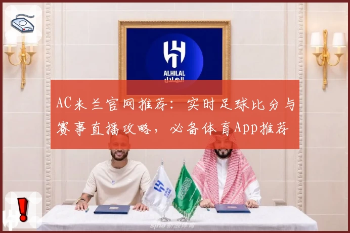 AC米兰官网推荐：实时足球比分与赛事直播攻略，必备体育App推荐
