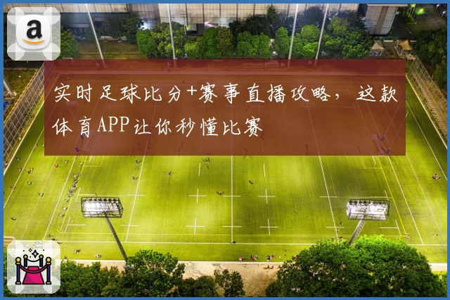 实时足球比分+赛事直播攻略，这款体育APP让你秒懂比赛