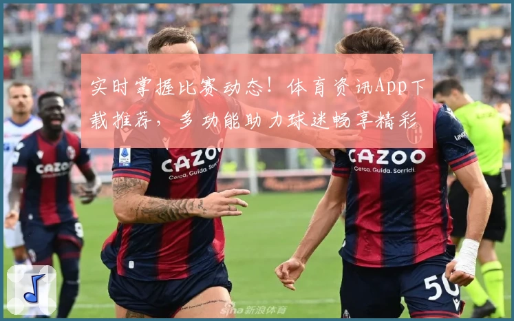 实时掌握比赛动态！体育资讯App下载推荐，多功能助力球迷畅享精彩赛事