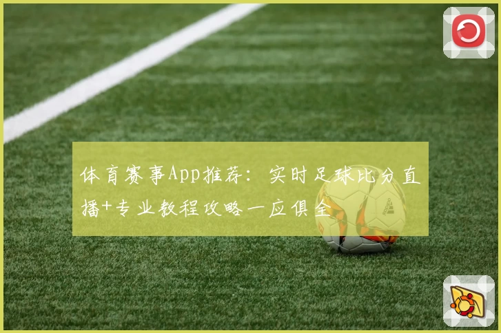 体育赛事App推荐：实时足球比分直播+专业教程攻略一应俱全