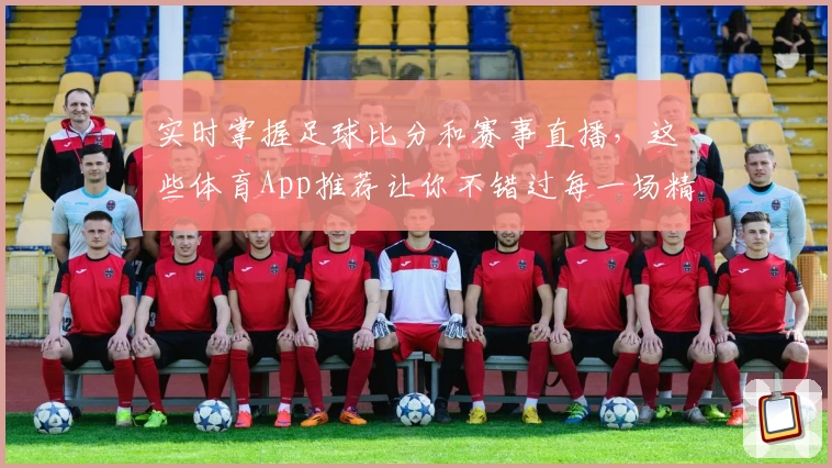 实时掌握足球比分和赛事直播，这些体育App推荐让你不错过每一场精彩