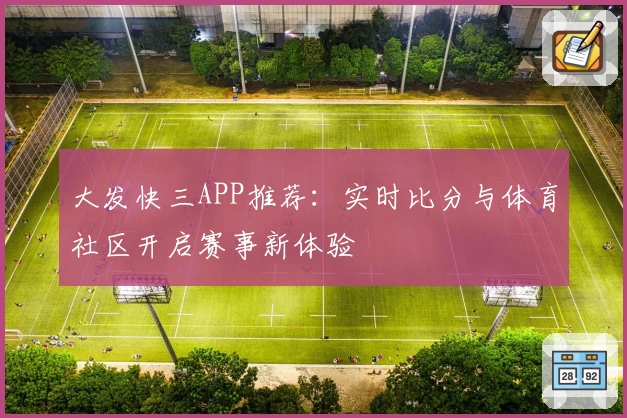 大发快三APP推荐：实时比分与体育社区开启赛事新体验
