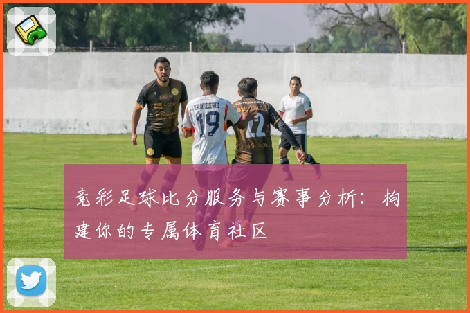 竞彩足球比分服务与赛事分析：构建你的专属体育社区