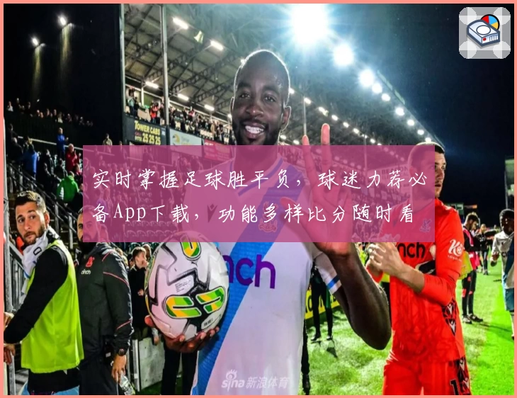 实时掌握足球胜平负，球迷力荐必备App下载，功能多样比分随时看