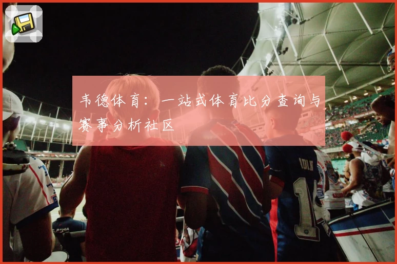 韦德体育：一站式体育比分查询与赛事分析社区