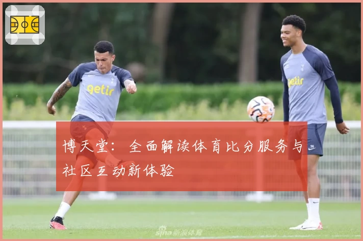 博天堂：全面解读体育比分服务与社区互动新体验