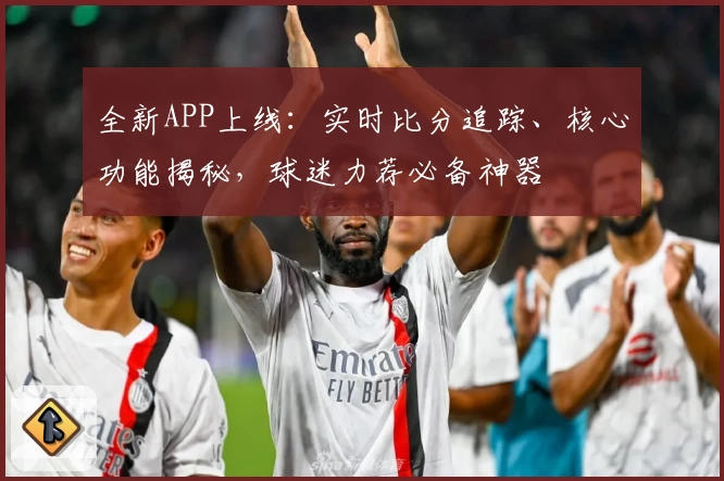 全新APP上线：实时比分追踪、核心功能揭秘，球迷力荐必备神器